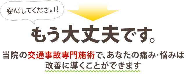 当院の交通事故専門施術で、あなたの痛み・悩みは 改善に導くことができます