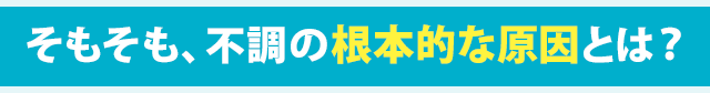 そもそも、不調の根本的な原因とは?