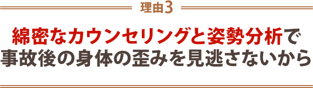 綿密なカウンセリングと姿勢分析で事故後の身体の歪みを見逃さないから